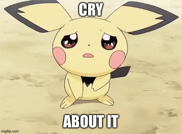 Sad pichu | CRY; ABOUT IT | image tagged in sad pichu | made w/ Imgflip meme maker