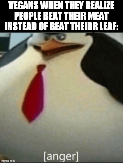 another title i guess | VEGANS WHEN THEY REALIZE PEOPLE BEAT THEIR MEAT INSTEAD OF BEAT THEIRR LEAF: | image tagged in anger | made w/ Imgflip meme maker
