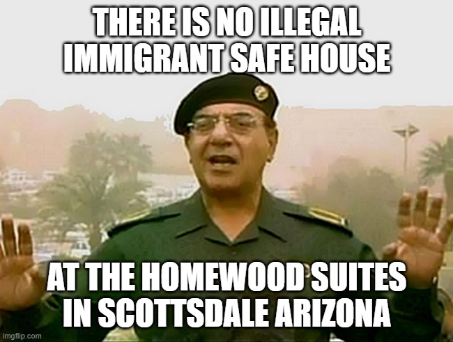 TRUST BAGHDAD BOB | THERE IS NO ILLEGAL IMMIGRANT SAFE HOUSE; AT THE HOMEWOOD SUITES IN SCOTTSDALE ARIZONA | image tagged in trust baghdad bob | made w/ Imgflip meme maker