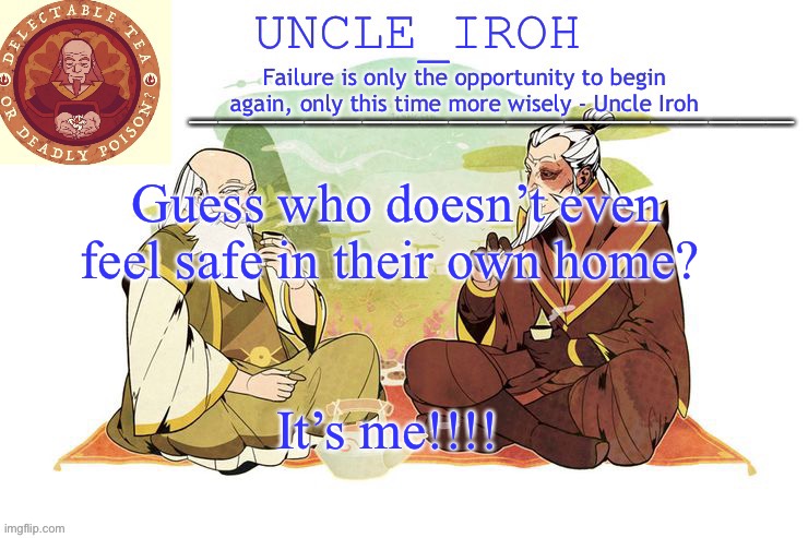 Kill me. | Guess who doesn’t even feel safe in their own home? It’s me!!!! | image tagged in uncle iroh's announcment template | made w/ Imgflip meme maker