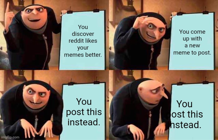 It will come soon | You discover reddit likes your memes better. You come up with a new meme to post. You post this instead. You post this instead. | image tagged in memes,gru's plan | made w/ Imgflip meme maker