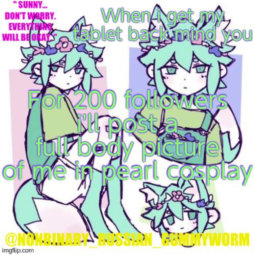 When i get my tablet back | When i get my tablet back mind you; For 200 followers i'll post a full body picture of me in pearl cosplay | image tagged in nonbinary russian worm basil fox temp | made w/ Imgflip meme maker