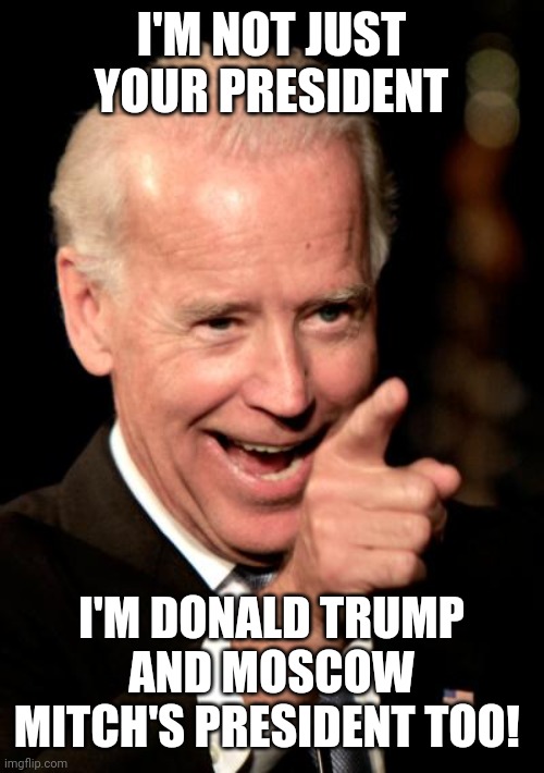 Smilin Biden | I'M NOT JUST YOUR PRESIDENT; I'M DONALD TRUMP AND MOSCOW MITCH'S PRESIDENT TOO! | image tagged in memes,smilin biden | made w/ Imgflip meme maker