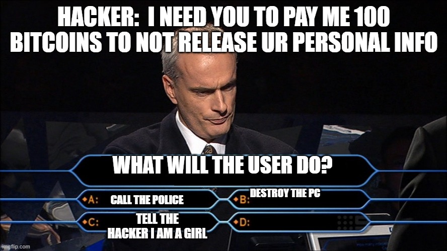 What will the user do?????????????? | HACKER:  I NEED YOU TO PAY ME 100 BITCOINS TO NOT RELEASE UR PERSONAL INFO; WHAT WILL THE USER DO? DESTROY THE PC; CALL THE POLICE; TELL THE HACKER I AM A GIRL | image tagged in hacker,funny memes,bitcoin | made w/ Imgflip meme maker