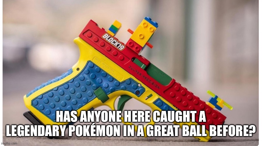 Besides me | HAS ANYONE HERE CAUGHT A LEGENDARY POKÉMON IN A GREAT BALL BEFORE? | made w/ Imgflip meme maker