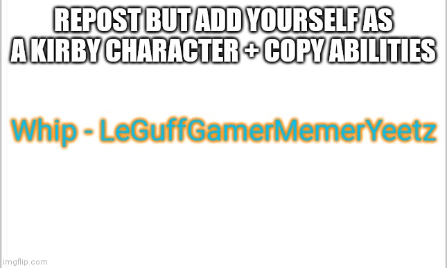 E | REPOST BUT ADD YOURSELF AS A KIRBY CHARACTER + COPY ABILITIES; Whip - LeGuffGamerMemerYeetz | image tagged in white background | made w/ Imgflip meme maker