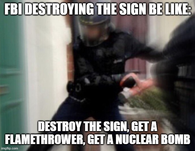 FBI Door Breach | FBI DESTROYING THE SIGN BE LIKE: DESTROY THE SIGN, GET A FLAMETHROWER, GET A NUCLEAR BOMB | image tagged in fbi door breach | made w/ Imgflip meme maker