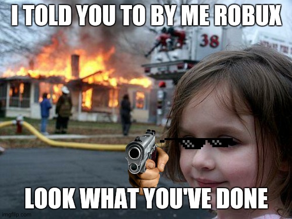 Disaster Girl | I TOLD YOU TO BY ME ROBUX; LOOK WHAT YOU'VE DONE | image tagged in memes,disaster girl | made w/ Imgflip meme maker