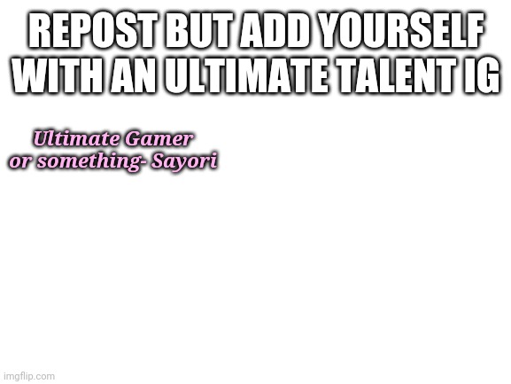 Blank White Template | REPOST BUT ADD YOURSELF WITH AN ULTIMATE TALENT IG; Ultimate Gamer or something- Sayori | image tagged in blank white template | made w/ Imgflip meme maker