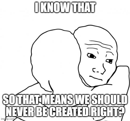 I Know That Feel Bro Meme | I KNOW THAT SO THAT MEANS WE SHOULD NEVER BE CREATED RIGHT? | image tagged in memes,i know that feel bro | made w/ Imgflip meme maker