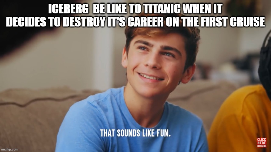 That sounds like fun | ICEBERG  BE LIKE TO TITANIC WHEN IT DECIDES TO DESTROY IT'S CAREER ON THE FIRST CRUISE | image tagged in that sounds like fun | made w/ Imgflip meme maker