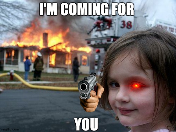Disaster Girl | I'M COMING FOR; YOU | image tagged in memes,disaster girl | made w/ Imgflip meme maker