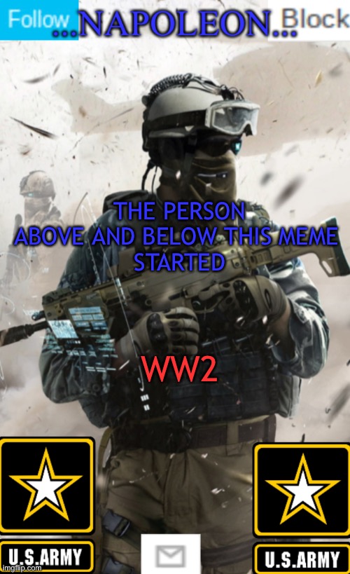 THE PERSON ABOVE AND BELOW THIS MEME 
STARTED; WW2 | image tagged in napoleon s military template v1 | made w/ Imgflip meme maker