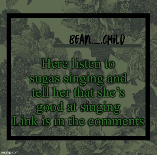 Here listen to sugas singing and tell her that she’s good at singing
Link is in the comments | image tagged in beans army green temp | made w/ Imgflip meme maker