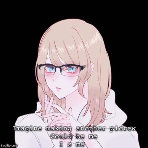 A h a h a | Imagine making another picrew
Could be me
I s me | made w/ Imgflip meme maker
