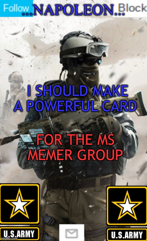 I SHOULD MAKE A POWERFUL CARD; FOR THE MS MEMER GROUP | image tagged in napoleon s military template v1 | made w/ Imgflip meme maker