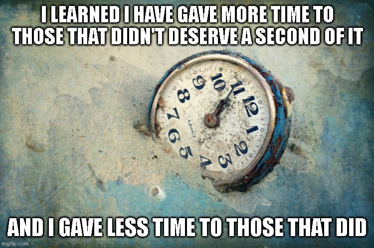 Time wasted | I LEARNED I HAVE GAVE MORE TIME TO THOSE THAT DIDN'T DESERVE A SECOND OF IT; AND I GAVE LESS TIME TO THOSE THAT DID | image tagged in time,waste of time,wasted | made w/ Imgflip meme maker