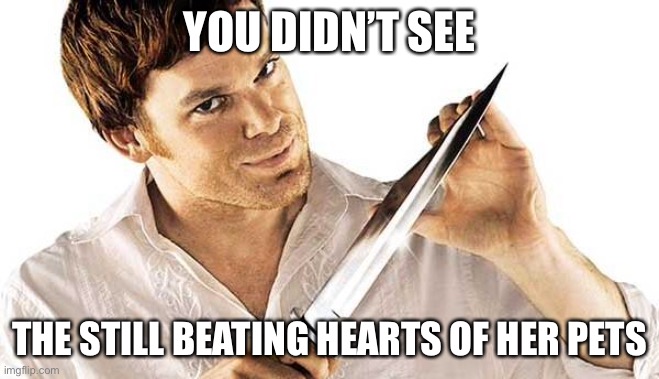 Dexter commentary | YOU DIDN’T SEE THE STILL BEATING HEARTS OF HER PETS | image tagged in dexter knife,heart,hearts | made w/ Imgflip meme maker