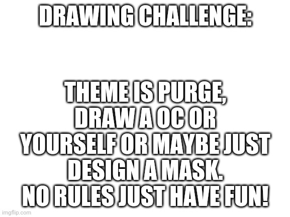 Purge: kinda like apocalypse where all crimes are legal. | THEME IS PURGE, DRAW A OC OR YOURSELF OR MAYBE JUST DESIGN A MASK. NO RULES JUST HAVE FUN! DRAWING CHALLENGE: | image tagged in blank white template | made w/ Imgflip meme maker