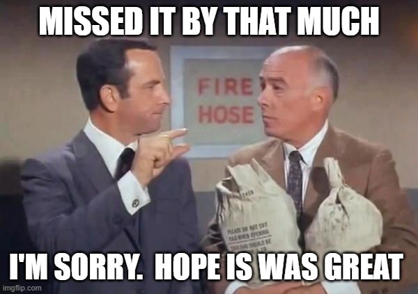 Get Smart | MISSED IT BY THAT MUCH; I'M SORRY.  HOPE IS WAS GREAT | image tagged in get smart | made w/ Imgflip meme maker