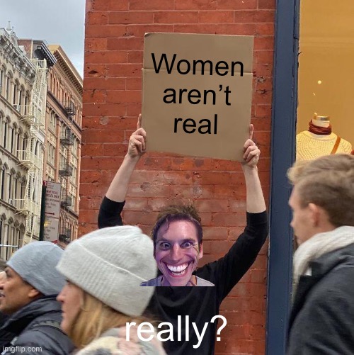 Is he really telling the trurth? | Women aren’t real; really? | image tagged in memes,guy holding cardboard sign | made w/ Imgflip meme maker
