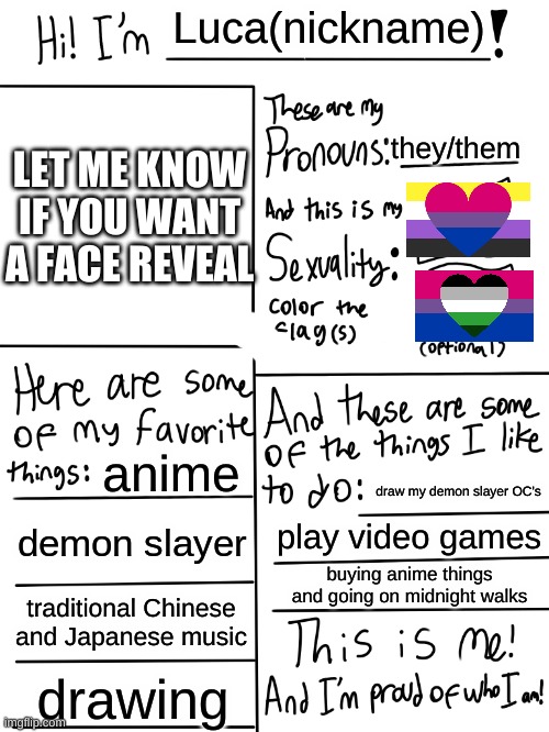 Lgbtq stream account profile | Luca(nickname); they/them; LET ME KNOW IF YOU WANT A FACE REVEAL; anime; draw my demon slayer OC's; demon slayer; play video games; buying anime things and going on midnight walks; traditional Chinese and Japanese music; drawing | image tagged in lgbtq stream account profile | made w/ Imgflip meme maker