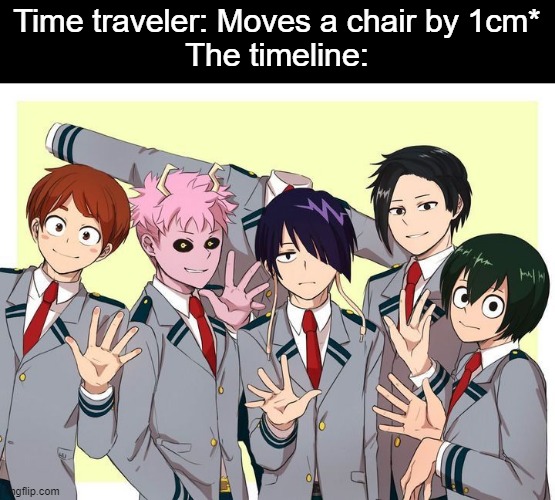 Idk but Tsuyu looks cool | Time traveler: Moves a chair by 1cm*
The timeline: | image tagged in fartqwtgerwqewqrcxgd | made w/ Imgflip meme maker