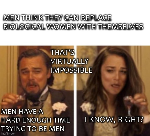 Transwomen are Men | MEN THINK THEY CAN REPLACE BIOLOGICAL WOMEN WITH THEMSELVES; THAT'S VIRTUALLY IMPOSSIBLE; MEN HAVE A HARD ENOUGH TIME TRYING TO BE MEN; I KNOW, RIGHT? | image tagged in laughing leo and girl,white girls,adult humor,men,not funny,women rights | made w/ Imgflip meme maker