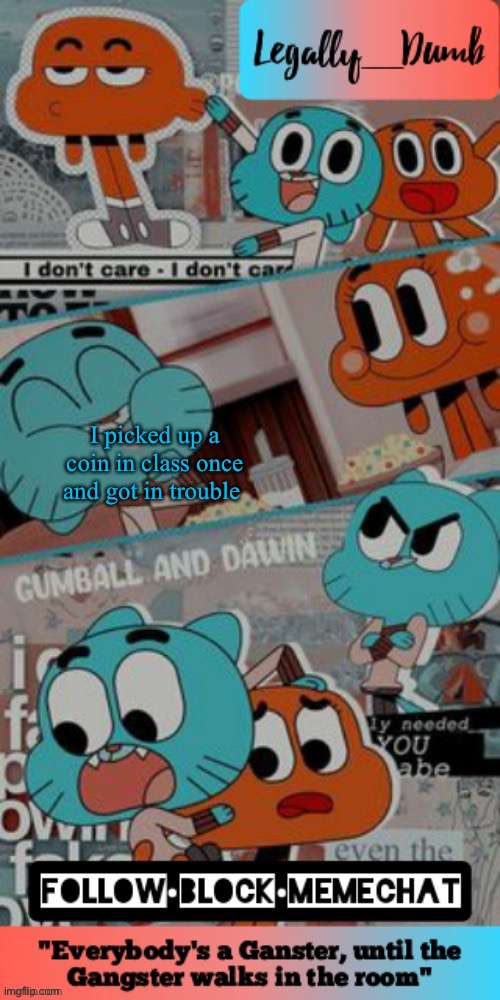 Legally_dumbs’s gumball temp | I picked up a coin in class once and got in trouble | image tagged in legally_dumbs s gumball temp | made w/ Imgflip meme maker