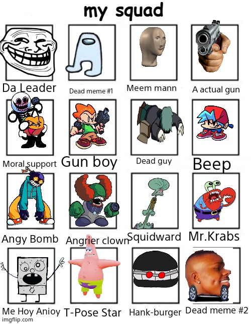Squad Maker |  Meem mann; Da Leader; Dead meme #1; A actual gun; Gun boy; Beep; Moral support; Dead guy; Mr.Krabs; Squidward; Angy Bomb; Angrier clown; Dead meme #2; Me Hoy Anioy; Hank-burger; T-Pose Star | image tagged in squad maker | made w/ Imgflip meme maker