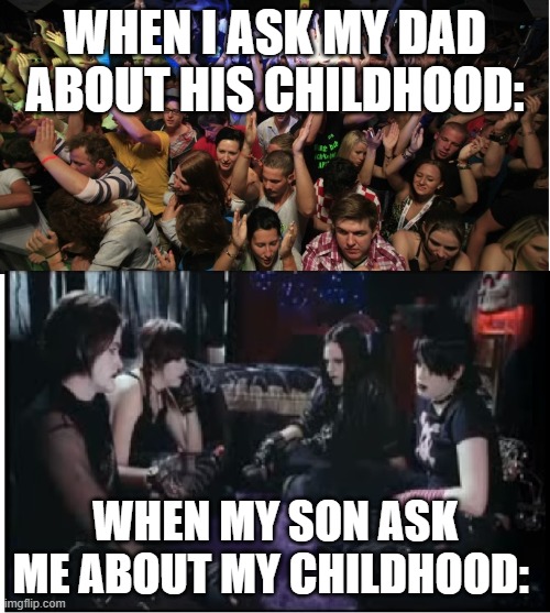 please comment | WHEN I ASK MY DAD ABOUT HIS CHILDHOOD:; WHEN MY SON ASK ME ABOUT MY CHILDHOOD: | image tagged in fun clubbers vs boring goths | made w/ Imgflip meme maker