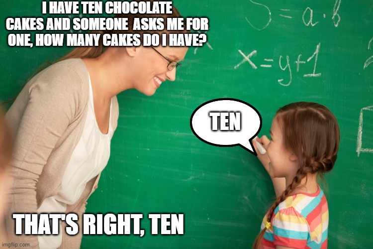 I HAVE TEN CHOCOLATE CAKES AND SOMEONE  ASKS ME FOR ONE, HOW MANY CAKES DO I HAVE? TEN; THAT'S RIGHT, TEN | image tagged in unhelpful high school teacher | made w/ Imgflip meme maker