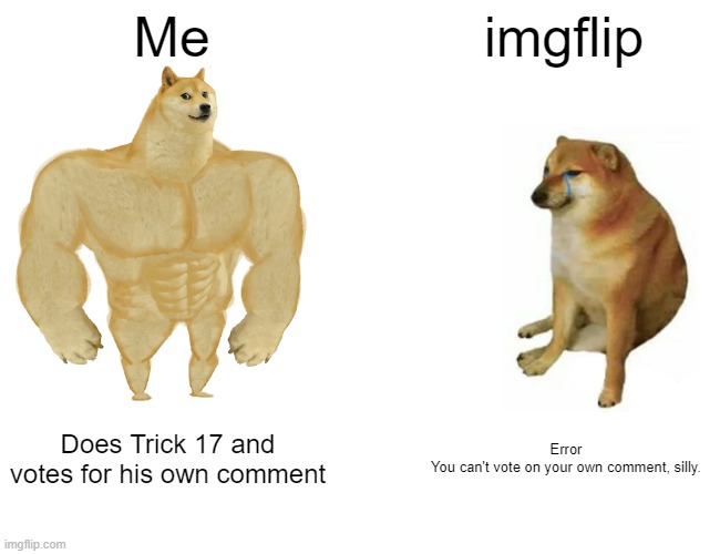 When you try do dribble out imgflip | Me; imgflip; Does Trick 17 and votes for his own comment; Error

You can't vote on your own comment, silly. | image tagged in memes,buff doge vs cheems,imgflip,fun,lol,karen | made w/ Imgflip meme maker