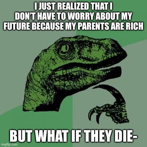 It would all be left to me and, no one | I JUST REALIZED THAT I DON’T HAVE TO WORRY ABOUT MY FUTURE BECAUSE MY PARENTS ARE RICH; BUT WHAT IF THEY DIE- | image tagged in memes,philosoraptor | made w/ Imgflip meme maker