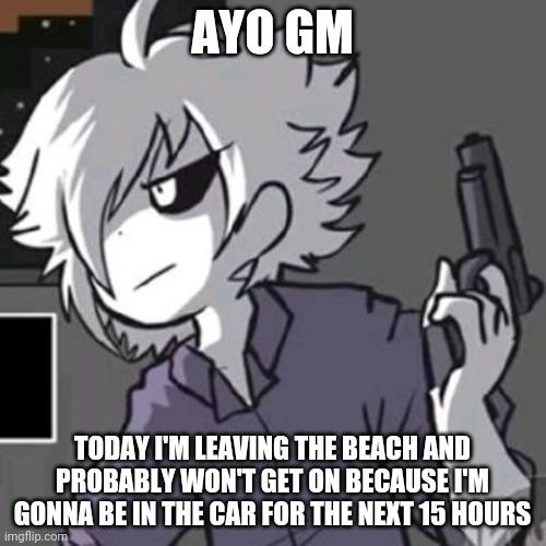 X-tale chara with a gun | AYO GM; TODAY I'M LEAVING THE BEACH AND PROBABLY WON'T GET ON BECAUSE I'M GONNA BE IN THE CAR FOR THE NEXT 15 HOURS | image tagged in x-tale chara with a gun | made w/ Imgflip meme maker