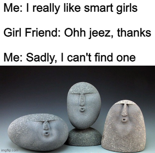 Me wondering why I am single, Also me: |  Me: I really like smart girls
 
Girl Friend: Ohh jeez, thanks
 
Me: Sadly, I can't find one | image tagged in oof stones,roast,oof | made w/ Imgflip meme maker