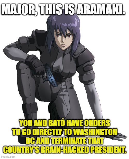 MAJOR, THIS IS ARAMAKI. YOU AND BATÔ HAVE ORDERS TO GO DIRECTLY TO WASHINGTON DC AND TERMINATE THAT COUNTRY'S BRAIN-HACKED PRESIDENT. | made w/ Imgflip meme maker