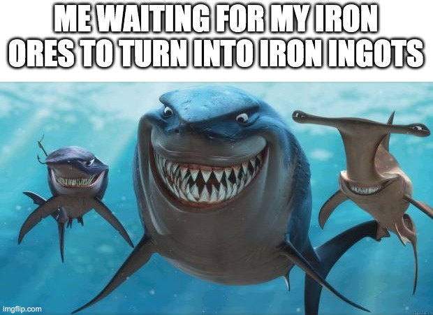 1 eternity later... | ME WAITING FOR MY IRON ORES TO TURN INTO IRON INGOTS | image tagged in finding nemo sharks | made w/ Imgflip meme maker