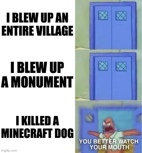 NANI?!! | I BLEW UP AN ENTIRE VILLAGE; I BLEW UP A MONUMENT; I KILLED A MINECRAFT DOG | image tagged in you better watch your mouth 3 panels | made w/ Imgflip meme maker