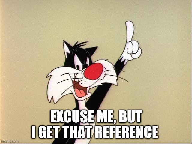 sylvester | EXCUSE ME, BUT I GET THAT REFERENCE | image tagged in sylvester | made w/ Imgflip meme maker