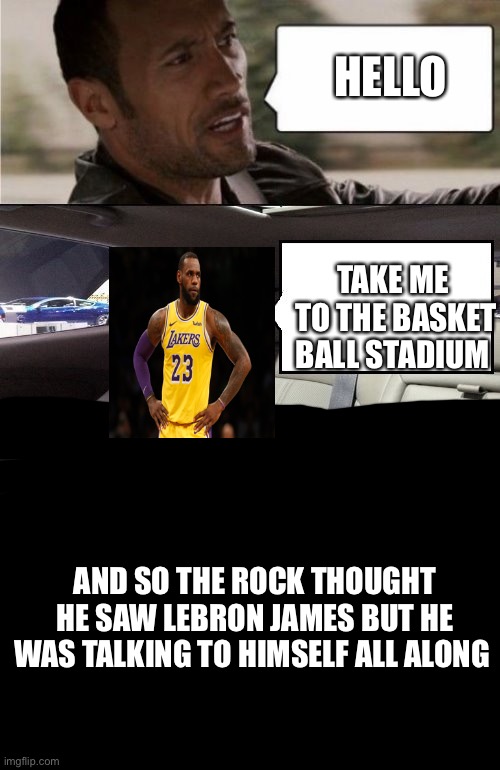 The Rock Driving Blank 2 | HELLO; TAKE ME 
TO THE BASKET BALL STADIUM; AND SO THE ROCK THOUGHT HE SAW LEBRON JAMES BUT HE WAS TALKING TO HIMSELF ALL ALONG | image tagged in the rock driving blank 2,do you need help | made w/ Imgflip meme maker