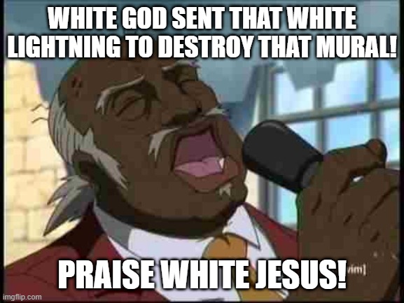 WHITE GOD SENT THAT WHITE LIGHTNING TO DESTROY THAT MURAL! PRAISE WHITE JESUS! | image tagged in reverend uncle ruckus | made w/ Imgflip meme maker