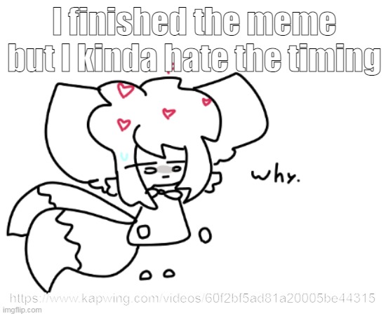 https://www.kapwing.com/videos/60f2bf5ad81a20005be44315 | I finished the meme but I kinda hate the timing; https://www.kapwing.com/videos/60f2bf5ad81a20005be44315 | image tagged in why | made w/ Imgflip meme maker