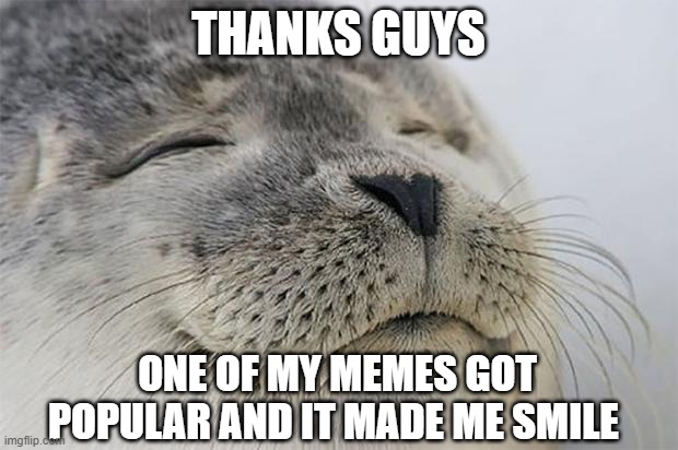 Remember, one click with your mouse can make a person freak out with happiness for a long time :) | THANKS GUYS; ONE OF MY MEMES GOT POPULAR AND IT MADE ME SMILE | image tagged in memes,satisfied seal,thanks | made w/ Imgflip meme maker