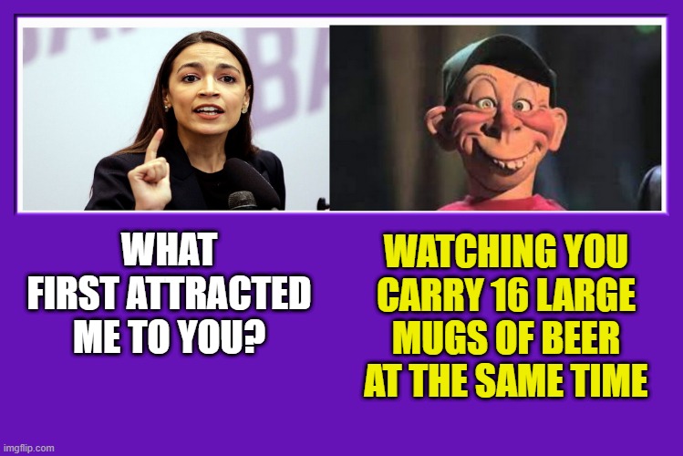 AOC and Bubba J | WATCHING YOU CARRY 16 LARGE MUGS OF BEER AT THE SAME TIME; WHAT FIRST ATTRACTED ME TO YOU? | image tagged in aoc,alexandria ocasio-cortez,bubba j,beer | made w/ Imgflip meme maker