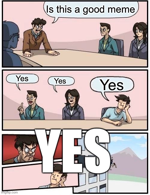 Boardroom Meeting Suggestion Meme | Is this a good meme Yes Yes Yes YES | image tagged in memes,boardroom meeting suggestion | made w/ Imgflip meme maker