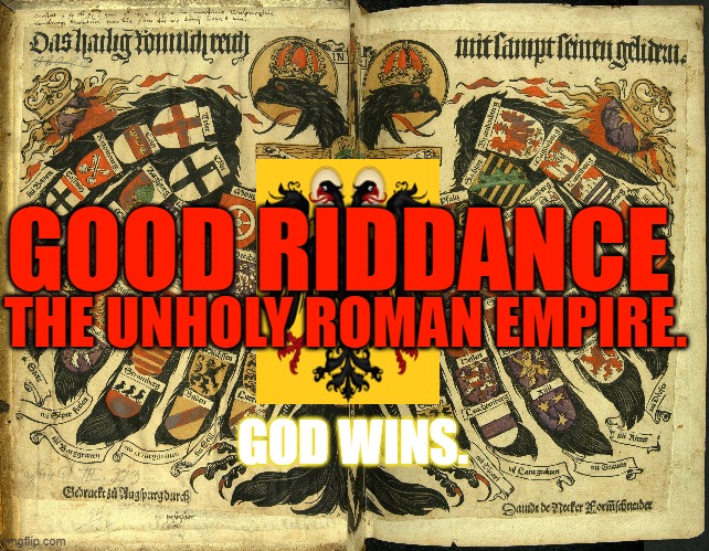 Good Riddance | GOOD RIDDANCE; THE UNHOLY ROMAN EMPIRE. GOD WINS. | image tagged in god wins,3rd reich is over,illuminati,cabal,bilderberg | made w/ Imgflip meme maker