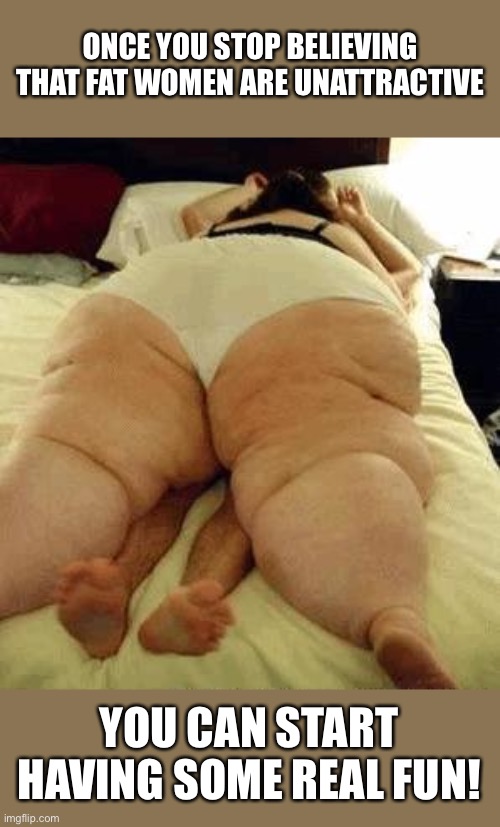 Time for some real fun!!! | ONCE YOU STOP BELIEVING THAT FAT WOMEN ARE UNATTRACTIVE; YOU CAN START HAVING SOME REAL FUN! | image tagged in fat woman,funny,memes,meme,funny memes,funny meme | made w/ Imgflip meme maker