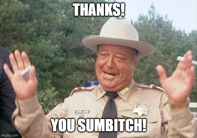 Thanks, you sumbitch |  THANKS! YOU SUMBITCH! | image tagged in thanks,thank you,sumbtch,buford t justice,smokey and the bandit,jackie gleason | made w/ Imgflip meme maker