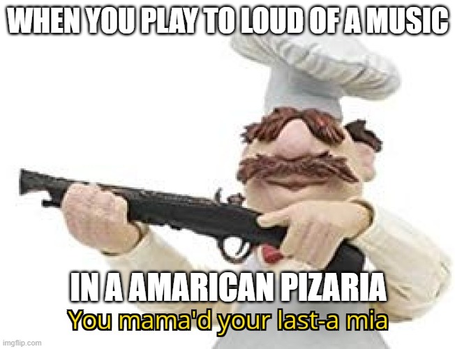 well I boot the music idoits they shoot them | WHEN YOU PLAY TO LOUD OF A MUSIC; IN A AMARICAN PIZARIA | image tagged in you mama'd your last-a mia | made w/ Imgflip meme maker